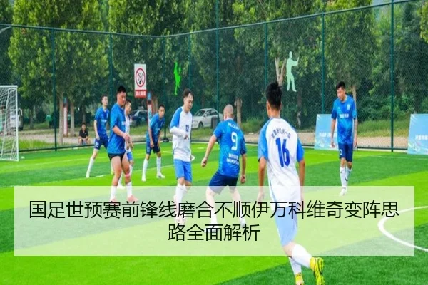 国足世预赛前锋线磨合不顺伊万科维奇变阵思路全面解析